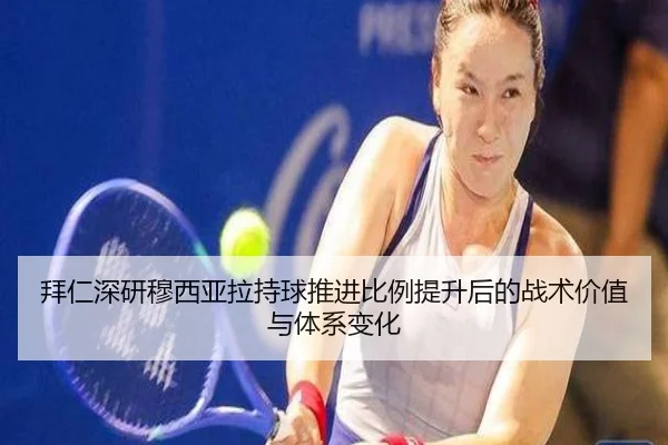 拜仁深研穆西亚拉持球推进比例提升后的战术价值与体系变化