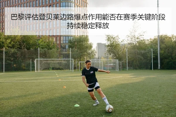 巴黎评估登贝莱边路爆点作用能否在赛季关键阶段持续稳定释放
