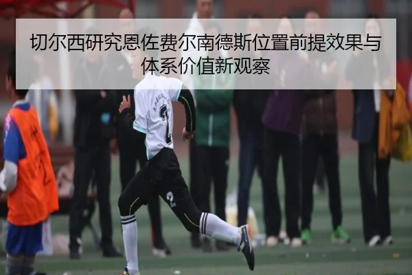 切尔西研究恩佐费尔南德斯位置前提效果与体系价值新观察