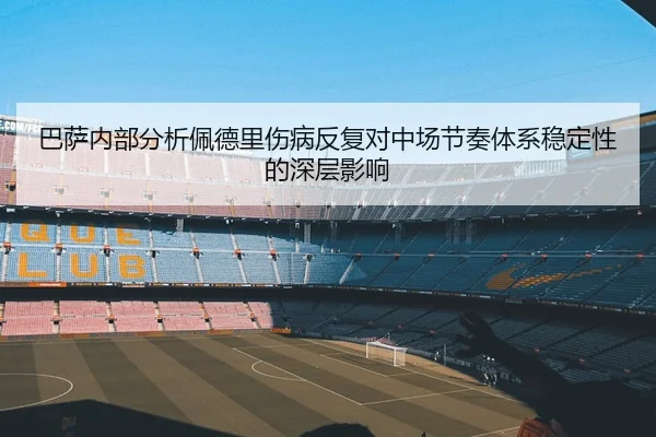 巴萨内部分析佩德里伤病反复对中场节奏体系稳定性的深层影响