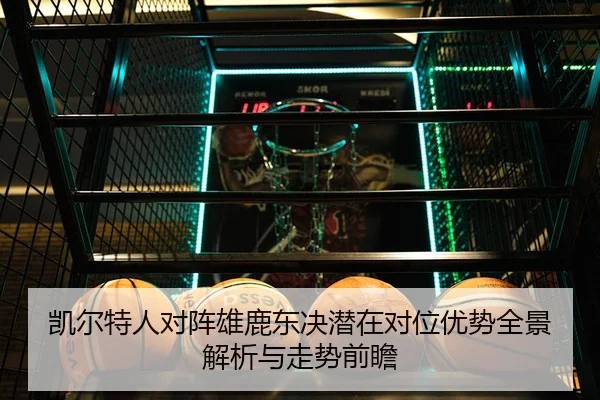 凯尔特人对阵雄鹿东决潜在对位优势全景解析与走势前瞻