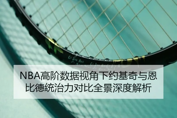 NBA高阶数据视角下约基奇与恩比德统治力对比全景深度解析