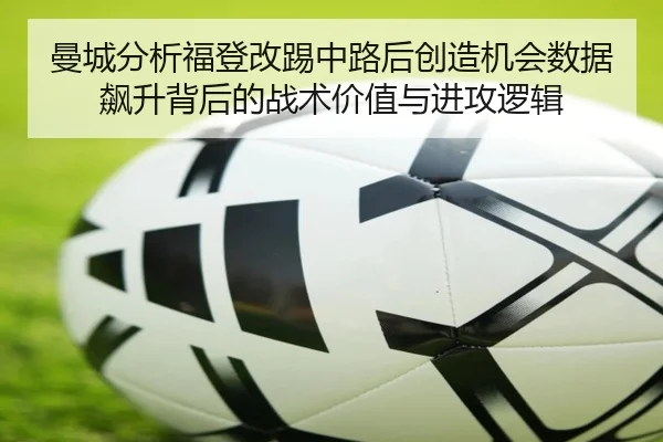 曼城分析福登改踢中路后创造机会数据飙升背后的战术价值与进攻逻辑