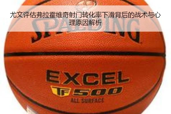 尤文评估弗拉霍维奇射门转化率下滑背后的战术与心理原因解析